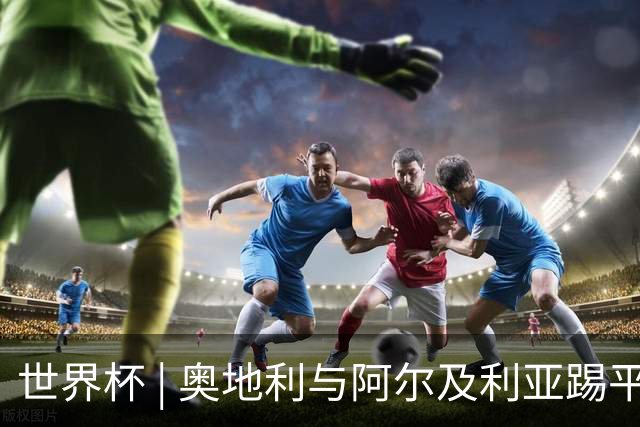 世界杯 | 奥地利与阿尔及利亚踢平携手晋级送伊朗出局