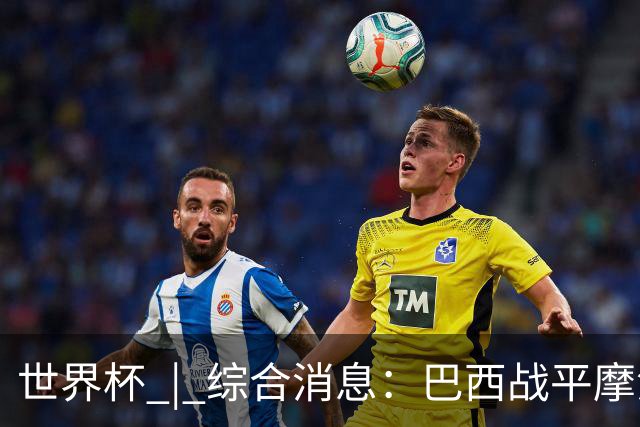 世界杯 | 综合消息：巴西战平摩洛哥 卡塔尔首获积分