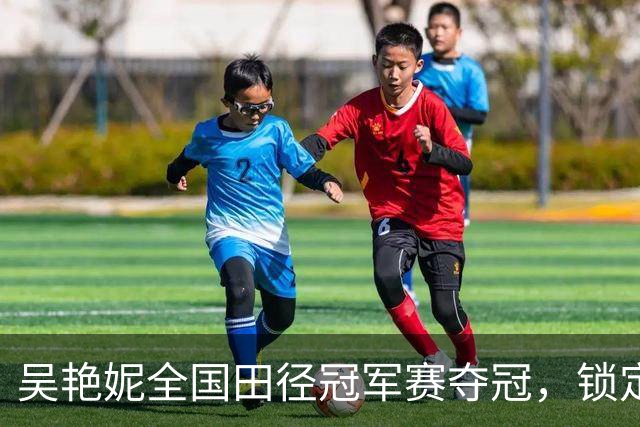 吴艳妮全国田径冠军赛夺冠，锁定亚运会参赛资格