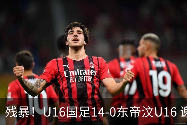 残暴！U16国足14-0东帝汶U16 谢晋、帅惟浩、赵松源戴帽，7人破门