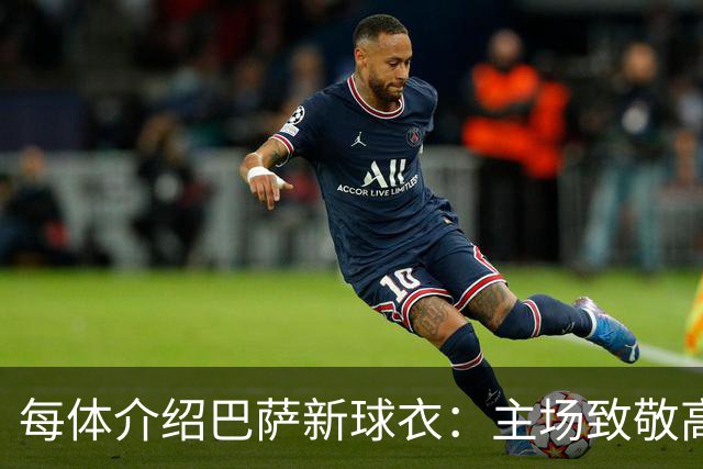 每体介绍巴萨新球衣：主场致敬高迪 客场致敬科比 二客复古薄荷绿