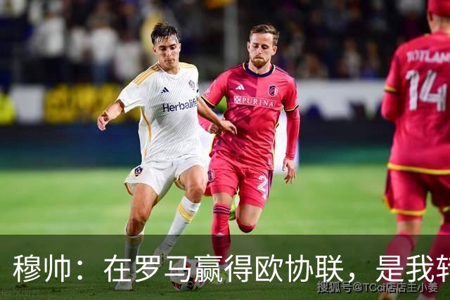 穆帅：在罗马赢得欧协联，是我转向更多为他人着想的时刻