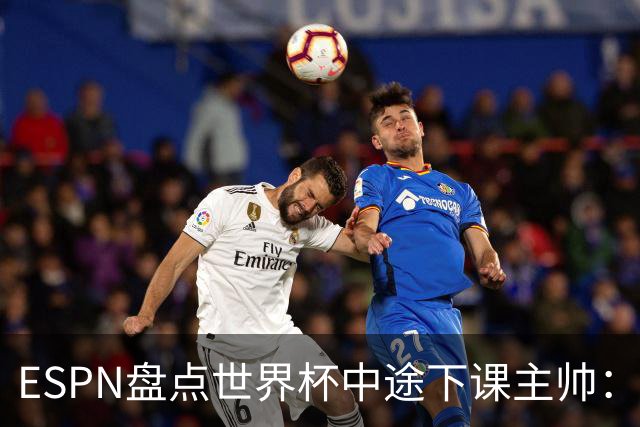 ESPN盘点世界杯中途下课主帅：拉穆奇上榜 洛佩特吉、车范根在列