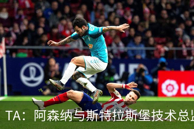 TA：阿森纳与斯特拉斯堡技术总监会面，后者可能出任青训主管