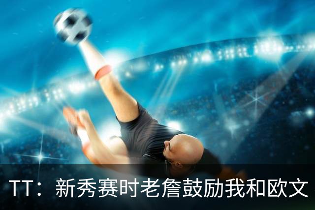 TT：新秀赛时老詹鼓励我和欧文 我们相视一笑知道他肯定会回来